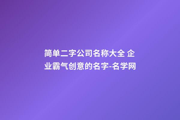 简单二字公司名称大全 企业霸气创意的名字-名学网-第1张-公司起名-玄机派